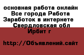 основная работа онлайн - Все города Работа » Заработок в интернете   . Свердловская обл.,Ирбит г.